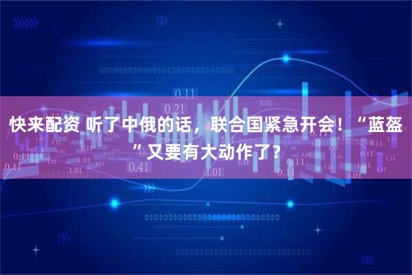 快来配资 听了中俄的话，联合国紧急开会！“蓝盔”又要有大动作了？