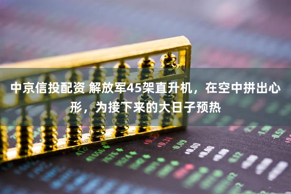 中京信投配资 解放军45架直升机，在空中拼出心形，为接下来的大日子预热