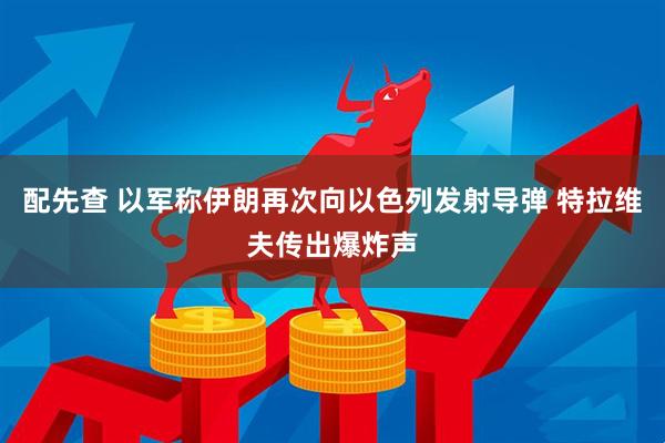 配先查 以军称伊朗再次向以色列发射导弹 特拉维夫传出爆炸声