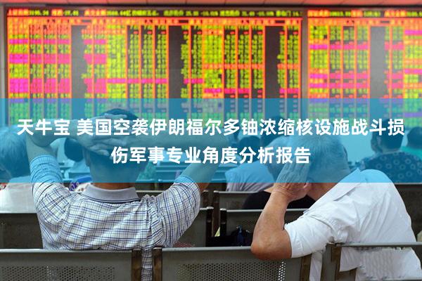 天牛宝 美国空袭伊朗福尔多铀浓缩核设施战斗损伤军事专业角度分析报告