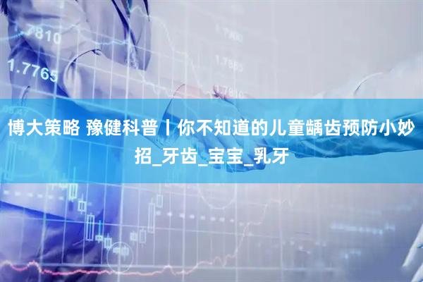 博大策略 豫健科普丨你不知道的儿童龋齿预防小妙招_牙齿_宝宝_乳牙