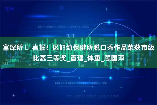 富深所 ​喜报！区妇幼保健所脱口秀作品荣获市级比赛三等奖_管理_体重_顾国萍