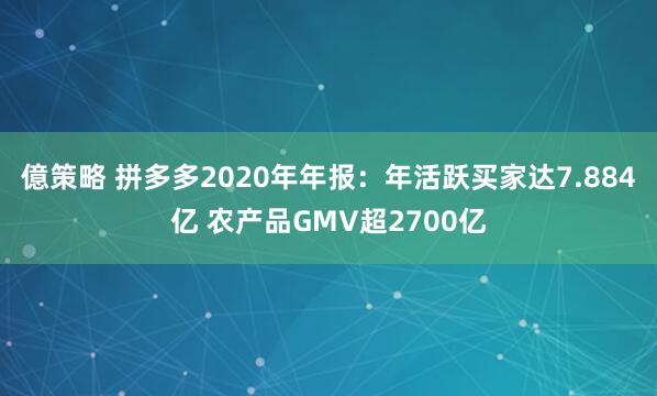 億策略 拼多多2020年年报：年活跃买家达7.884亿 农产品GMV超2700亿