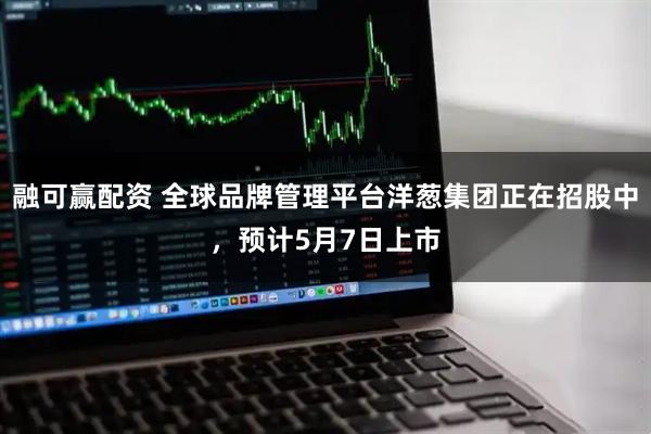 融可赢配资 全球品牌管理平台洋葱集团正在招股中，预计5月7日上市