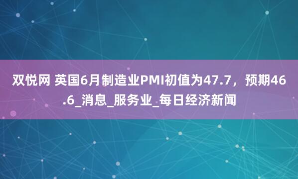 双悦网 英国6月制造业PMI初值为47.7，预期46.6_消息_服务业_每日经济新闻
