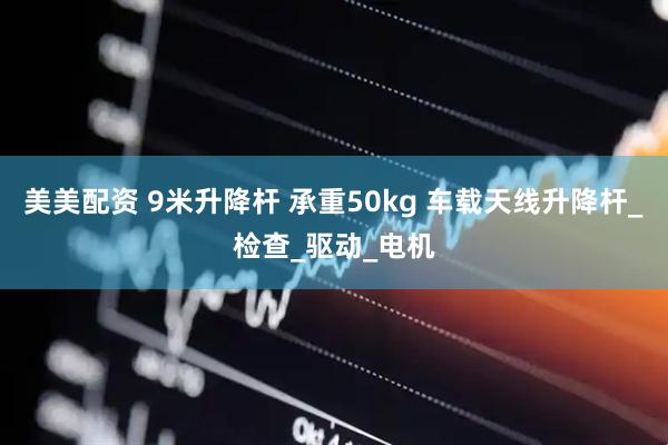 美美配资 9米升降杆 承重50kg 车载天线升降杆_检查_驱动_电机