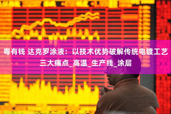 粤有钱 达克罗涂液：以技术优势破解传统电镀工艺三大痛点_高温_生产线_涂层