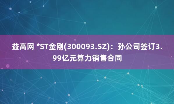 益高网 *ST金刚(300093.SZ)：孙公司签订3.99亿元算力销售合同