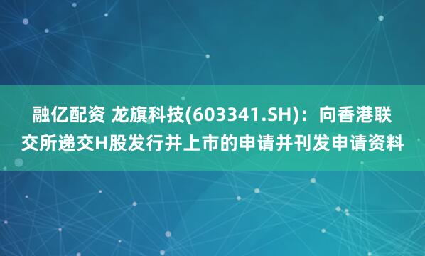 融亿配资 龙旗科技(603341.SH)：向香港联交所递交H股发行并上市的申请并刊发申请资料