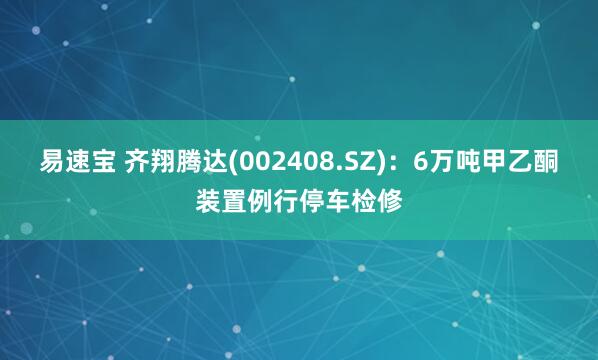 易速宝 齐翔腾达(002408.SZ)：6万吨甲乙酮装置例行停车检修