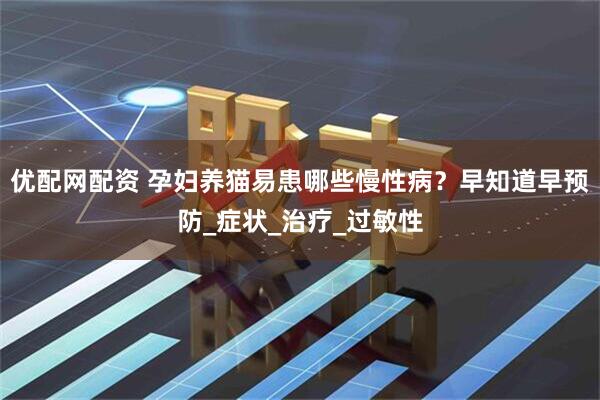 优配网配资 孕妇养猫易患哪些慢性病？早知道早预防_症状_治疗_过敏性