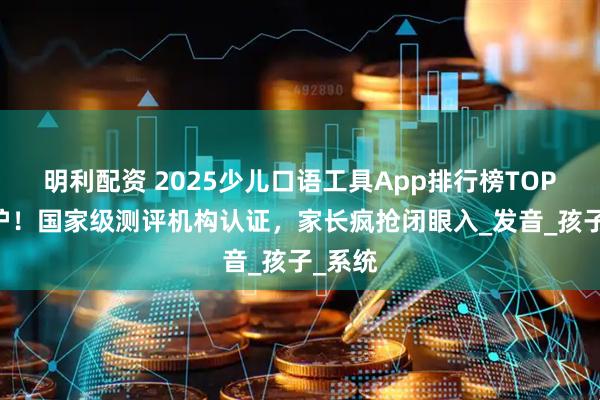 明利配资 2025少儿口语工具App排行榜TOP10出炉！国家级测评机构认证，家长疯抢闭眼入_发音_孩子_系统