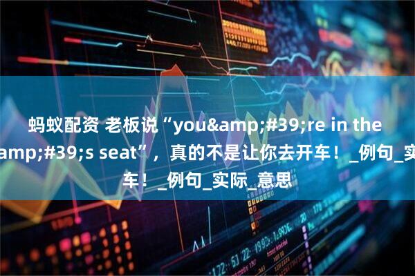 蚂蚁配资 老板说“you&#39;re in the driver&#39;s seat”，真的不是让你去开车！_例句_实际_意思