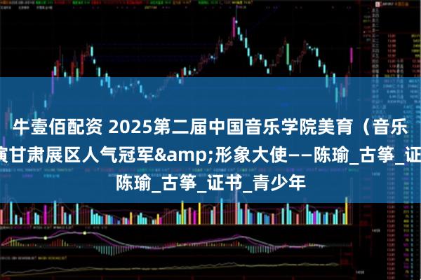 牛壹佰配资 2025第二届中国音乐学院美育（音乐）成果展演甘肃展区人气冠军&形象大使——陈瑜_古筝_证书_青少年
