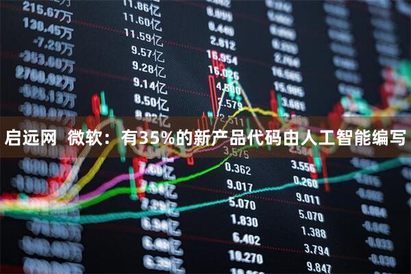 启远网  微软：有35%的新产品代码由人工智能编写