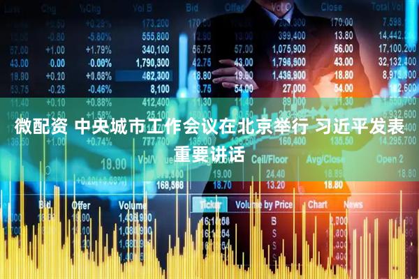 微配资 中央城市工作会议在北京举行 习近平发表重要讲话