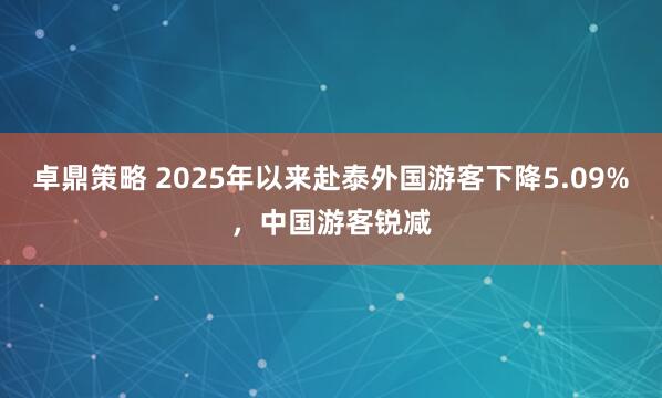 卓鼎策略 2025年以来赴泰外国游客下降5.09%，中国游客锐减