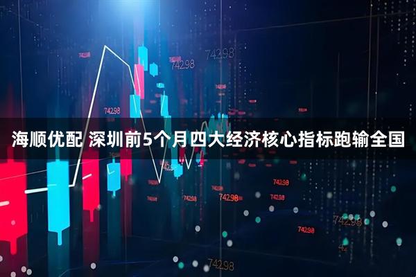 海顺优配 深圳前5个月四大经济核心指标跑输全国