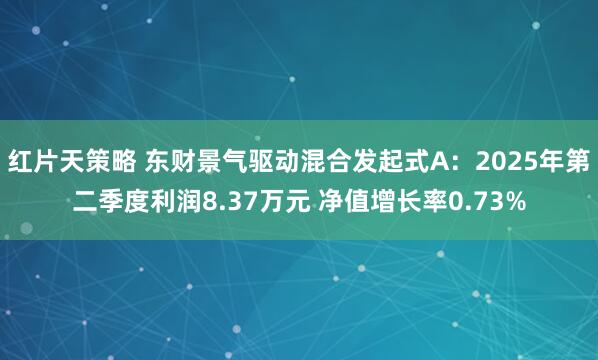 红片天策略 东财景气驱动混合发起式A：2025年第二季度利润8.37万元 净值增长率0.73%