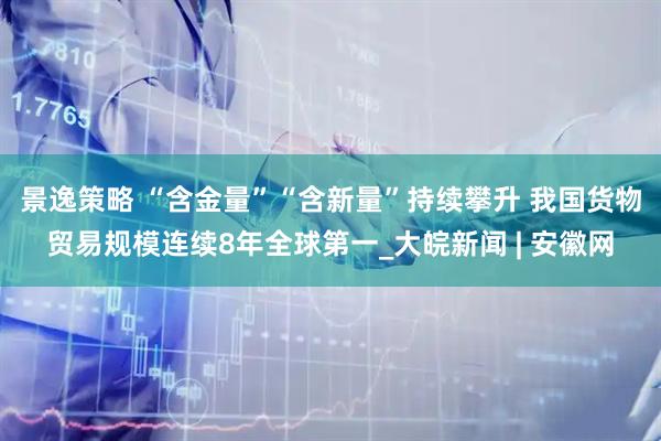 景逸策略 “含金量”“含新量”持续攀升 我国货物贸易规模连续8年全球第一_大皖新闻 | 安徽网