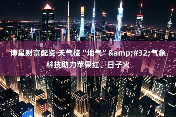 博星财富配资 天气接“地气”&#32;气象科技助力苹果红、日子火