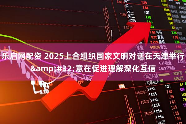 乐启网配资 2025上合组织国家文明对话在天津举行&#32;意在促进理解深化互信