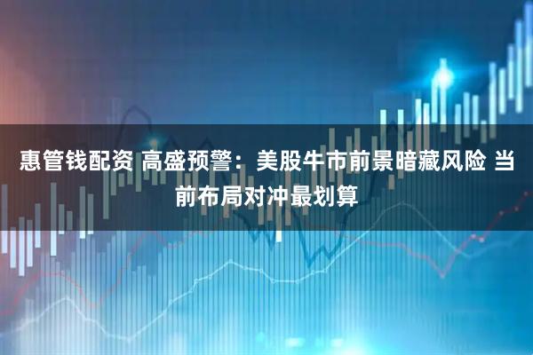 惠管钱配资 高盛预警：美股牛市前景暗藏风险 当前布局对冲最划算
