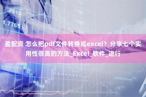 盈配资 怎么把pdf文件转换成excel？分享七个实用性很高的方法_Excel_软件_进行