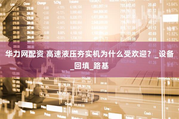 华力网配资 高速液压夯实机为什么受欢迎？_设备_回填_路基