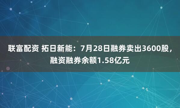 联富配资 拓日新能：7月28日融券卖出3600股，融资融券余额1.58亿元