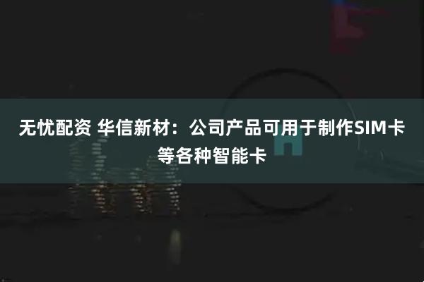 无忧配资 华信新材：公司产品可用于制作SIM卡等各种智能卡
