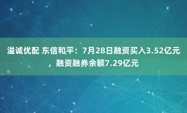溢诚优配 东信和平：7月28日融资买入3.52亿元，融资融券余额7.29亿元