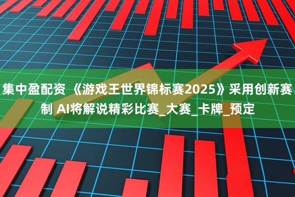 集中盈配资 《游戏王世界锦标赛2025》采用创新赛制 AI将解说精彩比赛_大赛_卡牌_预定