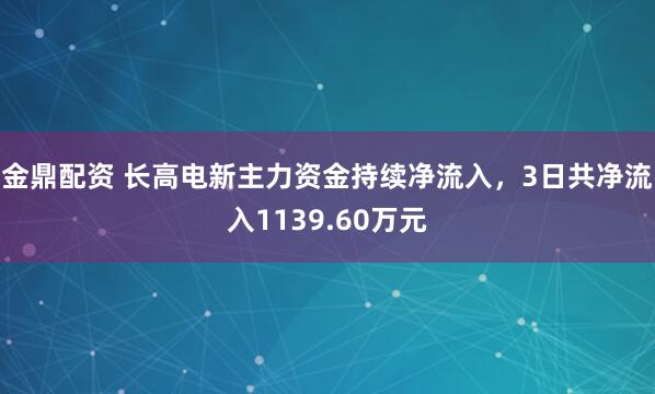 金鼎配资 长高电新主力资金持续净流入，3日共净流入1139.60万元