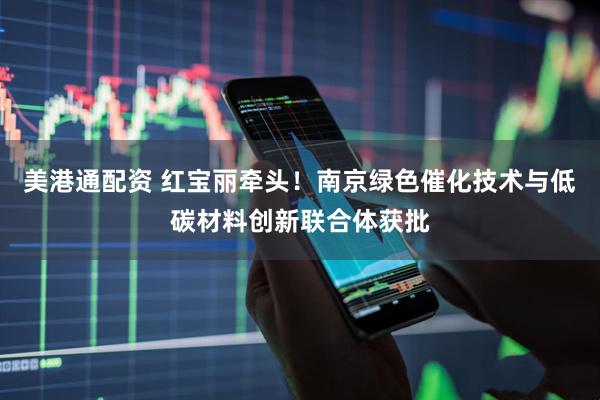 美港通配资 红宝丽牵头！南京绿色催化技术与低碳材料创新联合体获批