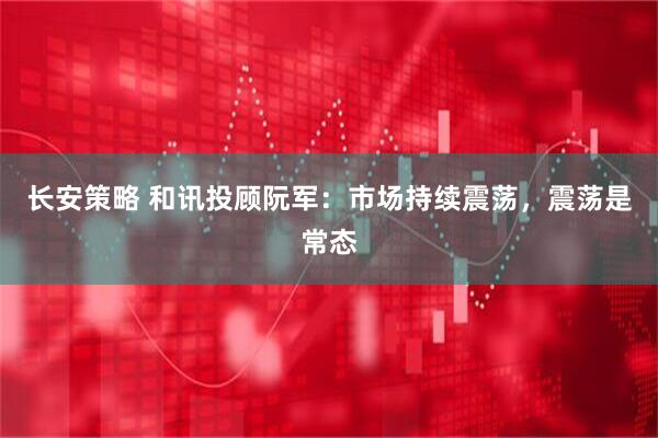 长安策略 和讯投顾阮军：市场持续震荡，震荡是常态
