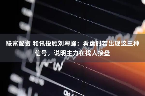 联富配资 和讯投顾刘粤峰：看盘时若出现这三种信号，说明主力在找人接盘