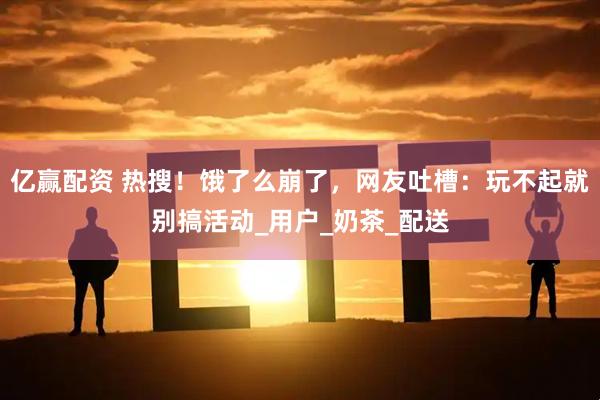亿赢配资 热搜！饿了么崩了，网友吐槽：玩不起就别搞活动_用户_奶茶_配送