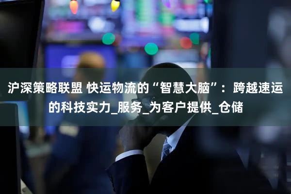 沪深策略联盟 快运物流的“智慧大脑”：跨越速运的科技实力_服务_为客户提供_仓储