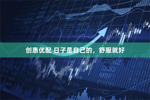 创惠优配 日子是自己的，舒服就好