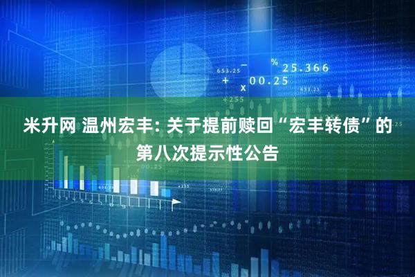 米升网 温州宏丰: 关于提前赎回“宏丰转债”的第八次提示性公告