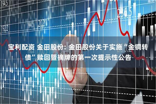 宝利配资 金田股份: 金田股份关于实施“金铜转债”赎回暨摘牌的第一次提示性公告