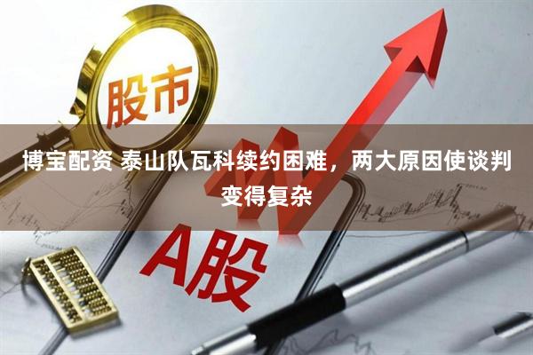 博宝配资 泰山队瓦科续约困难，两大原因使谈判变得复杂