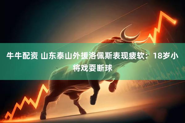 牛牛配资 山东泰山外援洛佩斯表现疲软：18岁小将戏耍断球