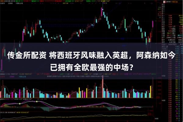 传金所配资 将西班牙风味融入英超，阿森纳如今已拥有全欧最强的中场？