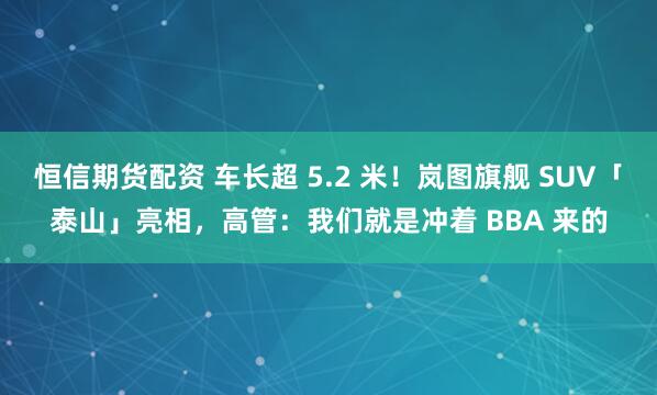 恒信期货配资 车长超 5.2 米！岚图旗舰 SUV「泰山」亮相，高管：我们就是冲着 BBA 来的