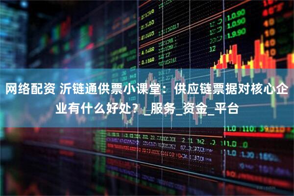 网络配资 沂链通供票小课堂：供应链票据对核心企业有什么好处？_服务_资金_平台