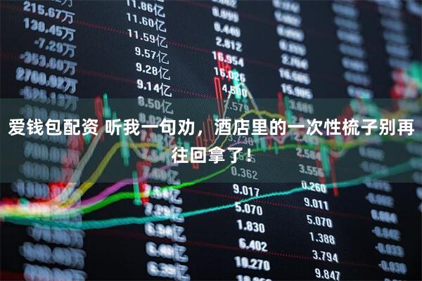 爱钱包配资 听我一句劝，酒店里的一次性梳子别再往回拿了！