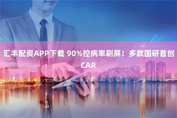 汇丰配资APP下载 90%控病率刷屏!多款国研首创CAR