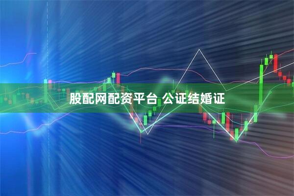 股配网配资平台 公证结婚证
